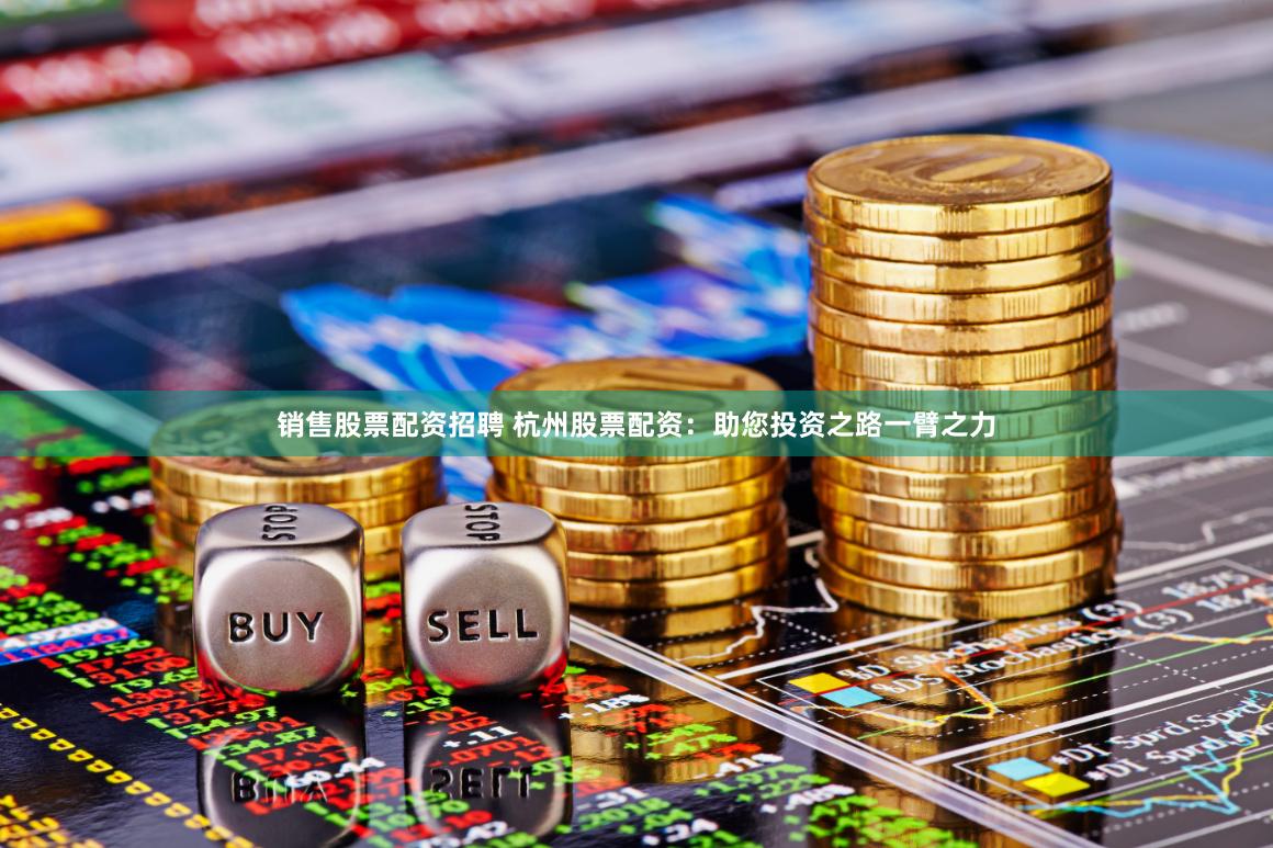 销售股票配资招聘 杭州股票配资：助您投资之路一臂之力