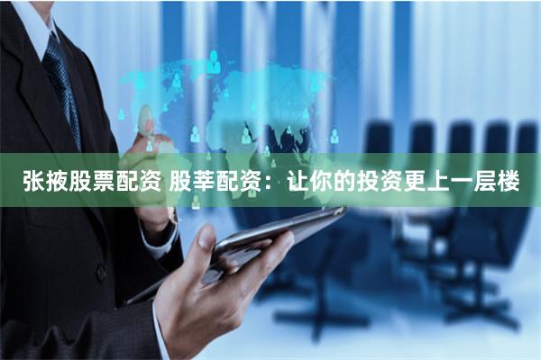 张掖股票配资 股莘配资：让你的投资更上一层楼