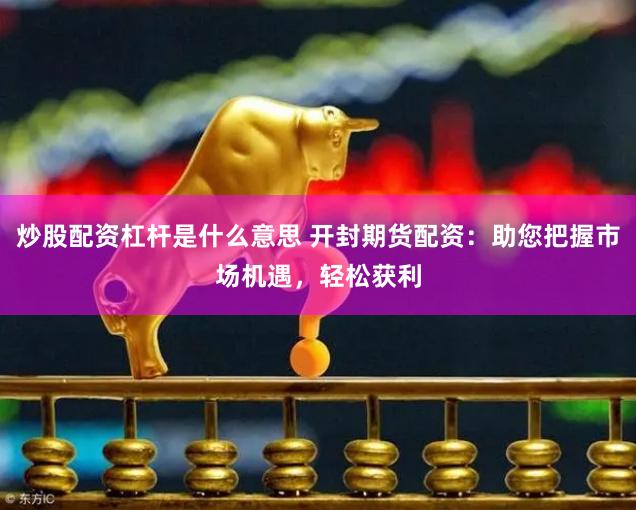 炒股配资杠杆是什么意思 开封期货配资：助您把握市场机遇，轻松获利