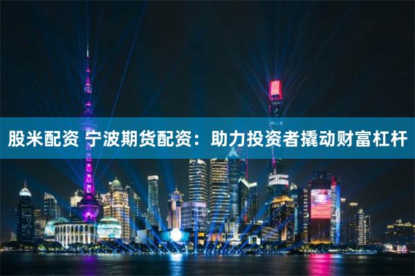 股米配资 宁波期货配资：助力投资者撬动财富杠杆
