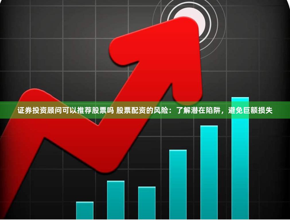 证券投资顾问可以推荐股票吗 股票配资的风险：了解潜在陷阱，避免巨额损失