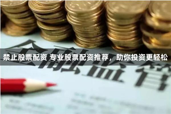禁止股票配资 专业股票配资推荐，助你投资更轻松