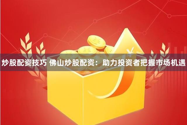 炒股配资技巧 佛山炒股配资：助力投资者把握市场机遇