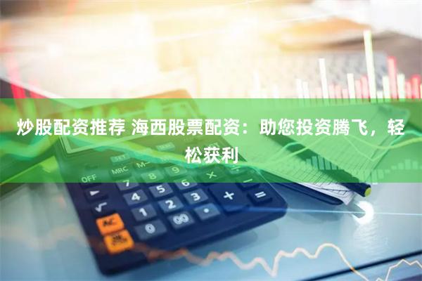 炒股配资推荐 海西股票配资：助您投资腾飞，轻松获利