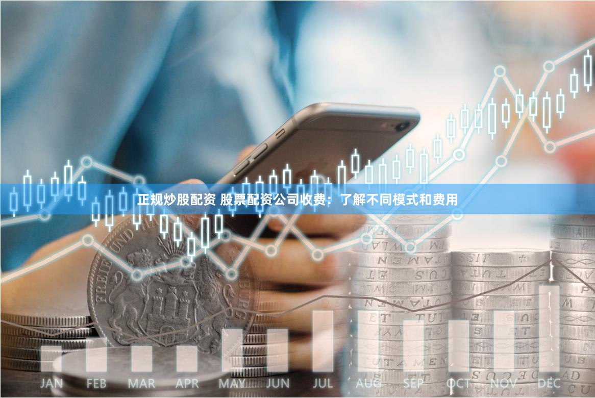 正规炒股配资 股票配资公司收费：了解不同模式和费用