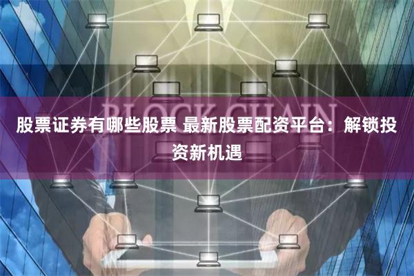 股票证券有哪些股票 最新股票配资平台：解锁投资新机遇