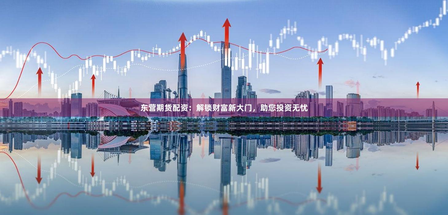 东营期货配资：解锁财富新大门，助您投资无忧
