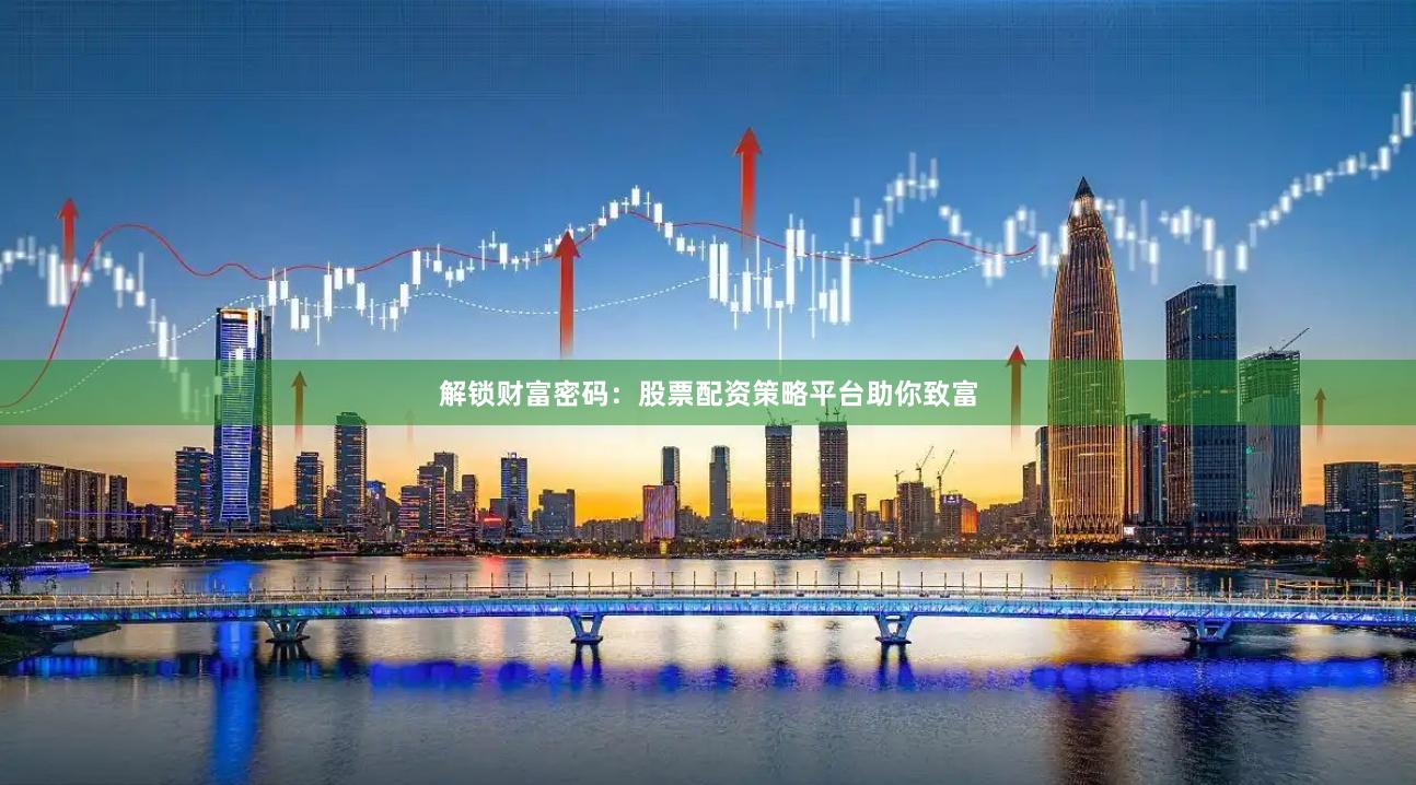 解锁财富密码：股票配资策略平台助你致富