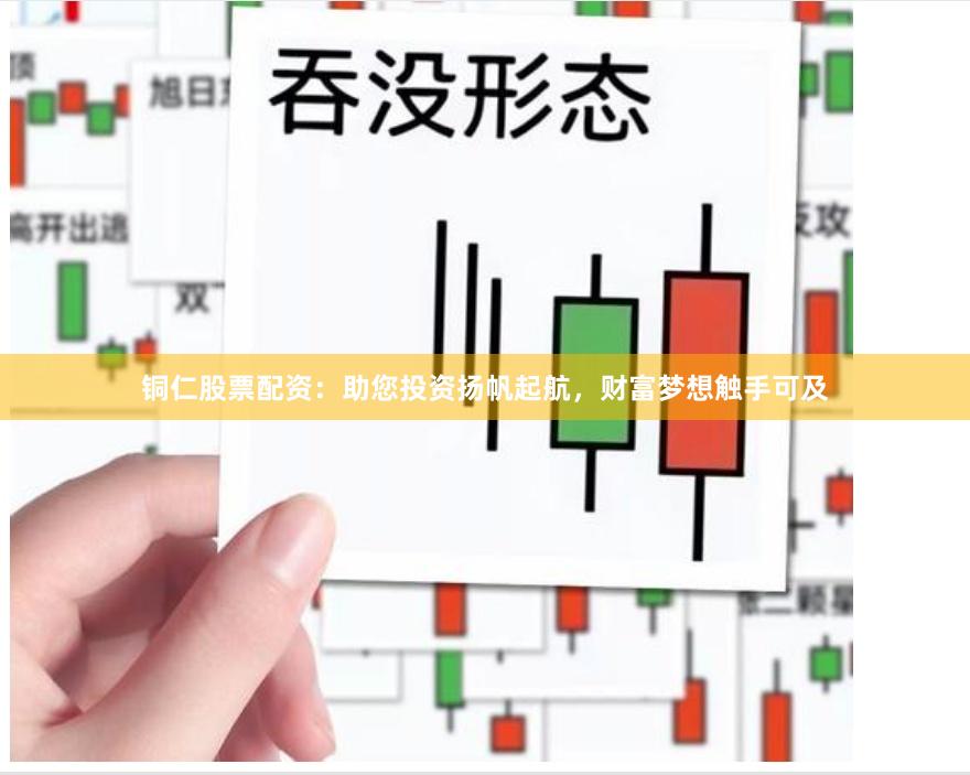 铜仁股票配资：助您投资扬帆起航，财富梦想触手可及