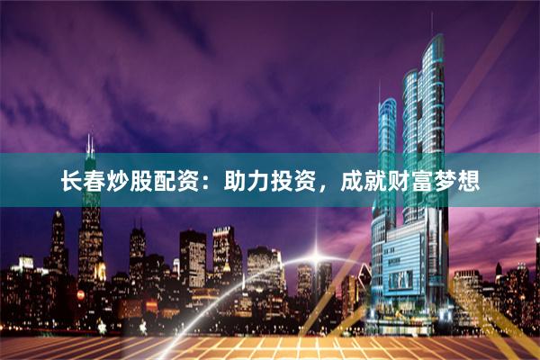 长春炒股配资：助力投资，成就财富梦想