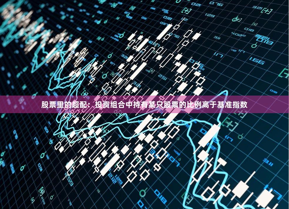 股票里的超配：投资组合中持有某只股票的比例高于基准指数