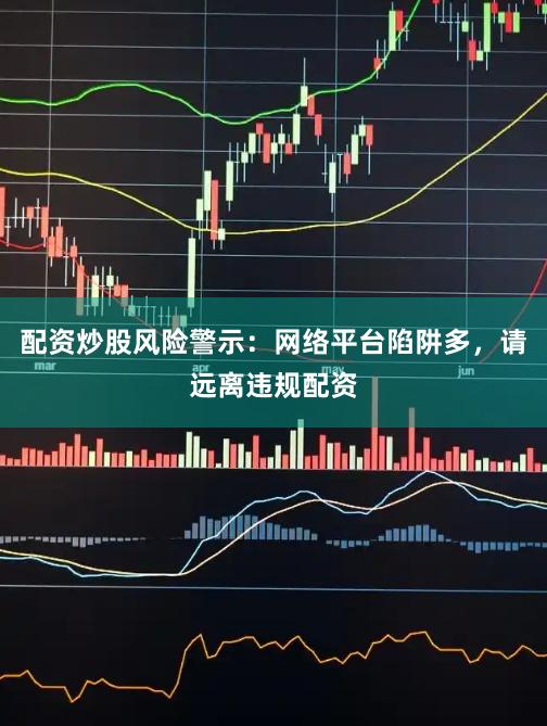 配资炒股风险警示：网络平台陷阱多，请远离违规配资