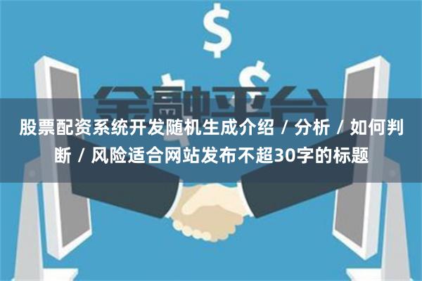 股票配资系统开发随机生成介绍 / 分析 / 如何判断 / 风险适合网站发布不超30字的标题