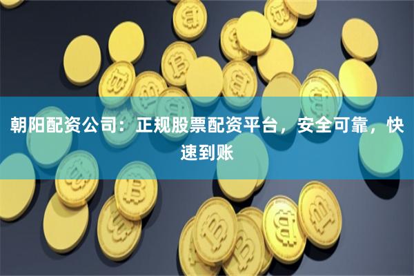 朝阳配资公司：正规股票配资平台，安全可靠，快速到账