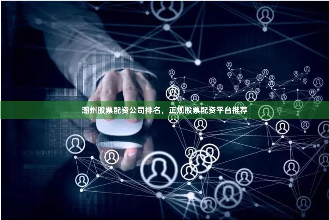 潮州股票配资公司排名，正规股票配资平台推荐