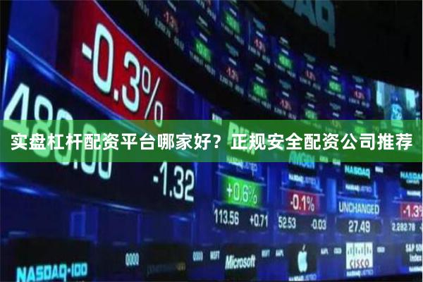 实盘杠杆配资平台哪家好？正规安全配资公司推荐