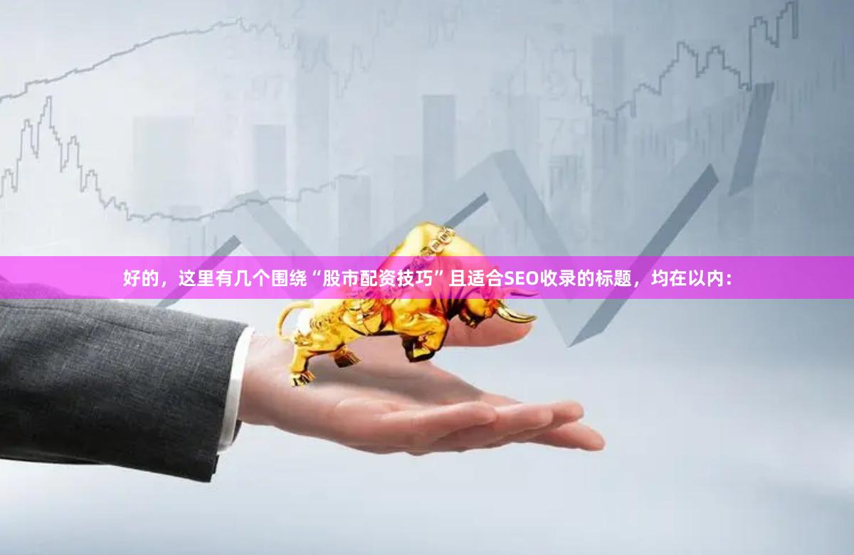 好的，这里有几个围绕“股市配资技巧”且适合SEO收录的标题，均在以内：