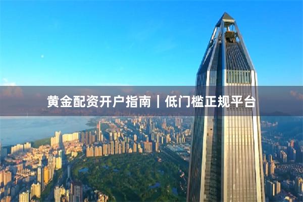 黄金配资开户指南｜低门槛正规平台