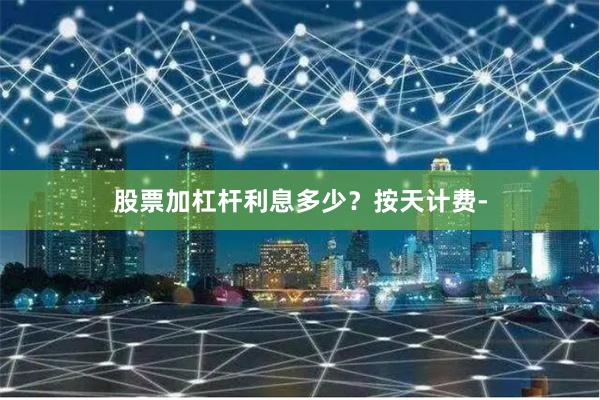 股票加杠杆利息多少？按天计费-