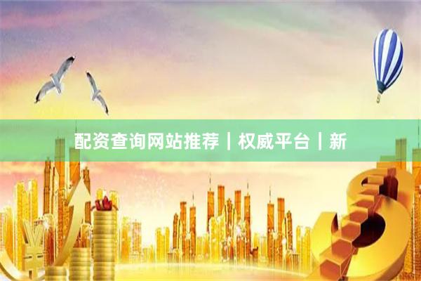 配资查询网站推荐｜权威平台｜新